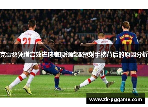 克雷桑凭借高效进球表现领跑亚冠射手榜背后的原因分析