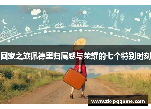 回家之旅佩德里归属感与荣耀的七个特别时刻