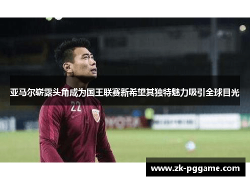 亚马尔崭露头角成为国王联赛新希望其独特魅力吸引全球目光