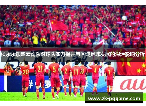 侯永永加盟云南队对球队实力提升与区域足球发展的深远影响分析