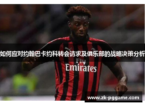 如何应对约翰巴卡约科转会请求及俱乐部的战略决策分析