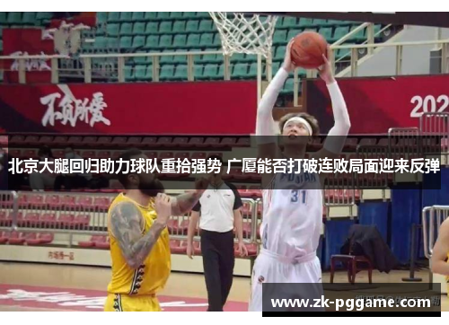 北京大腿回归助力球队重拾强势 广厦能否打破连败局面迎来反弹