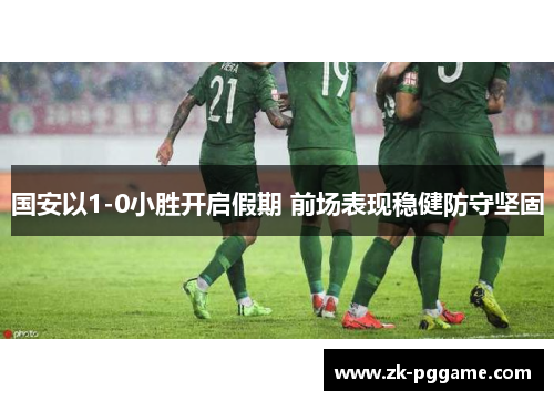 国安以1-0小胜开启假期 前场表现稳健防守坚固