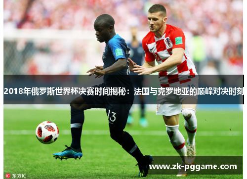 2018年俄罗斯世界杯决赛时间揭秘：法国与克罗地亚的巅峰对决时刻