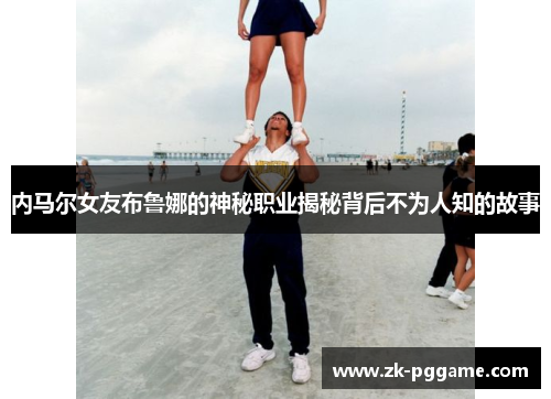 内马尔女友布鲁娜的神秘职业揭秘背后不为人知的故事