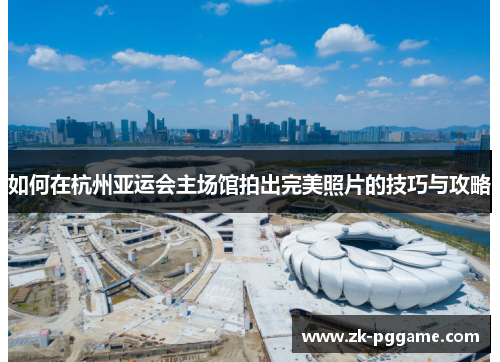 如何在杭州亚运会主场馆拍出完美照片的技巧与攻略