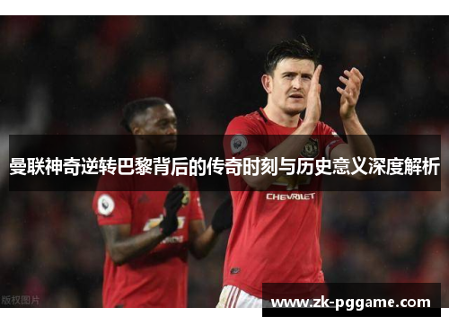 曼联神奇逆转巴黎背后的传奇时刻与历史意义深度解析