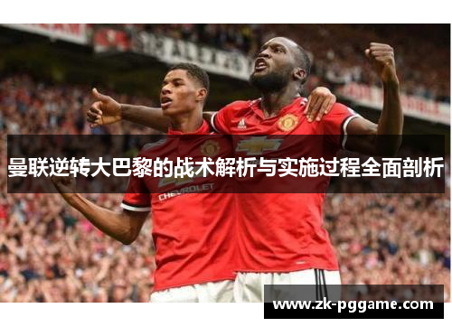 曼联逆转大巴黎的战术解析与实施过程全面剖析