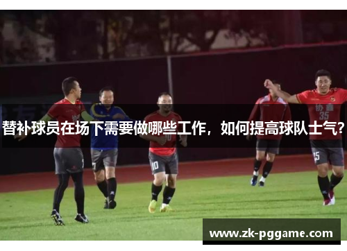 替补球员在场下需要做哪些工作，如何提高球队士气？