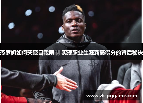 杰罗姆如何突破自我限制 实现职业生涯新高得分的背后秘诀