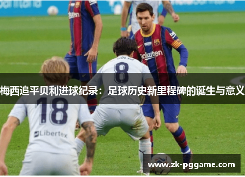 梅西追平贝利进球纪录：足球历史新里程碑的诞生与意义