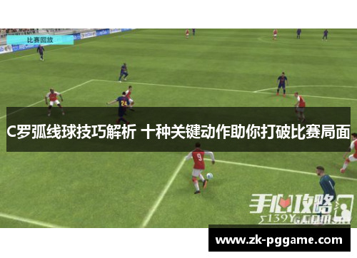 C罗弧线球技巧解析 十种关键动作助你打破比赛局面