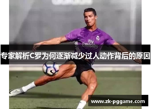 专家解析C罗为何逐渐减少过人动作背后的原因