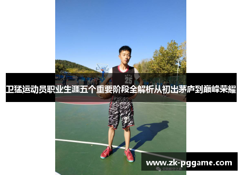 卫猛运动员职业生涯五个重要阶段全解析从初出茅庐到巅峰荣耀