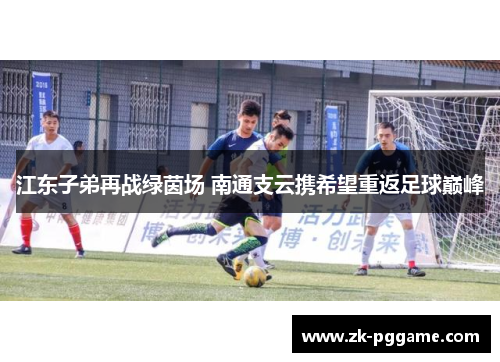 江东子弟再战绿茵场 南通支云携希望重返足球巅峰
