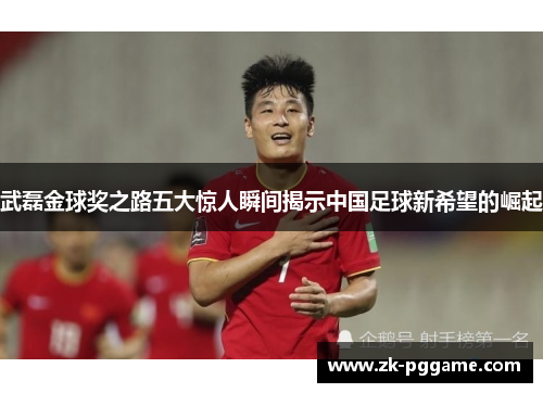 武磊金球奖之路五大惊人瞬间揭示中国足球新希望的崛起