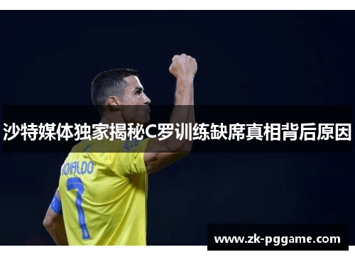 沙特媒体独家揭秘C罗训练缺席真相背后原因