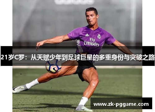 21岁C罗：从天赋少年到足球巨星的多重身份与突破之路
