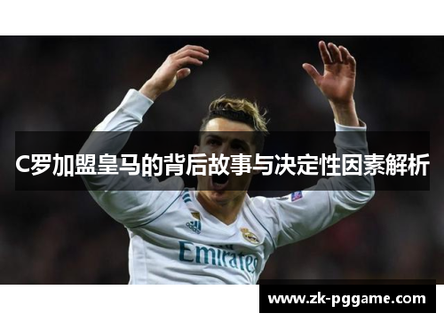 C罗加盟皇马的背后故事与决定性因素解析