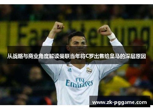 从战略与商业角度解读曼联当年将C罗出售给皇马的深层原因