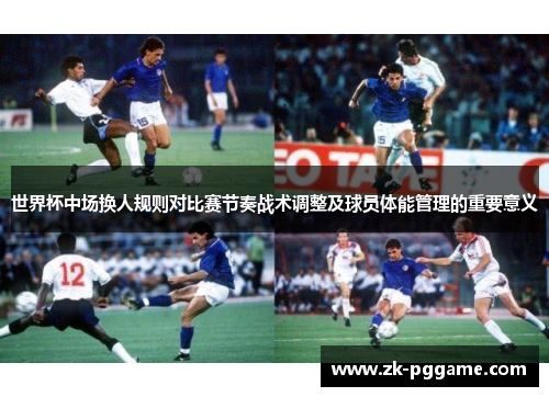 世界杯中场换人规则对比赛节奏战术调整及球员体能管理的重要意义 世界杯中场换人规则对比赛节奏战术调整及球员体能管理的重要意义