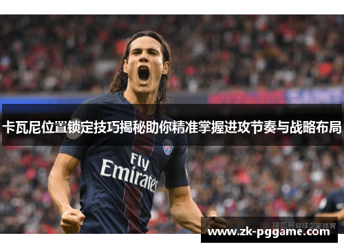卡瓦尼位置锁定技巧揭秘助你精准掌握进攻节奏与战略布局