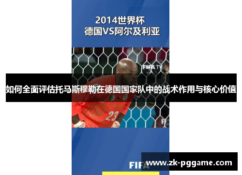 如何全面评估托马斯穆勒在德国国家队中的战术作用与核心价值