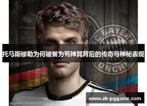 托马斯穆勒为何被誉为死神其背后的传奇与神秘表现