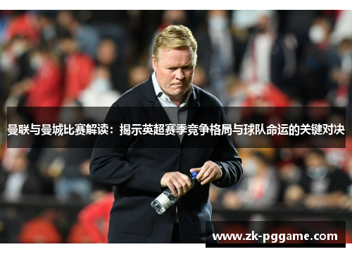 曼联与曼城比赛解读：揭示英超赛季竞争格局与球队命运的关键对决