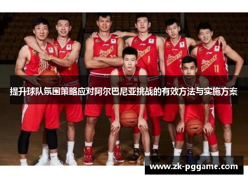 提升球队氛围策略应对阿尔巴尼亚挑战的有效方法与实施方案