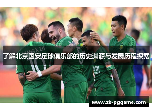 了解北京国安足球俱乐部的历史渊源与发展历程探索