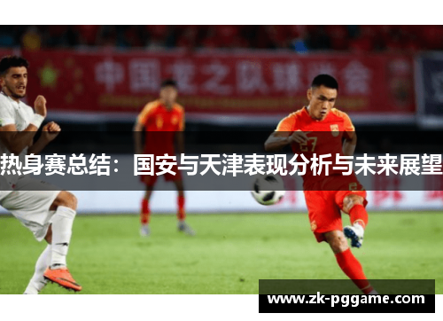 热身赛总结:国安与天津表现分析与未来展望 热身赛总结:国安与天津表现分析与未来展望
