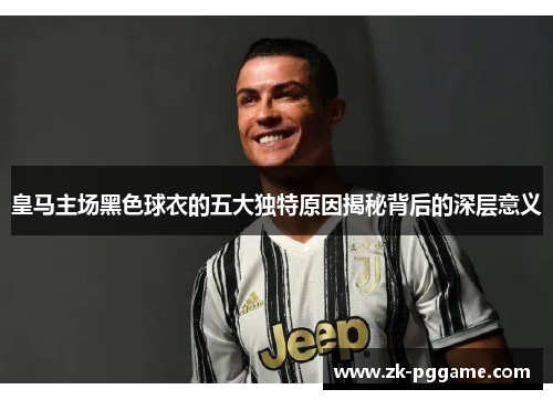 皇马主场黑色球衣的五大独特原因揭秘背后的深层意义