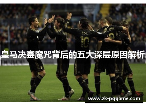 皇马决赛魔咒背后的五大深层原因解析