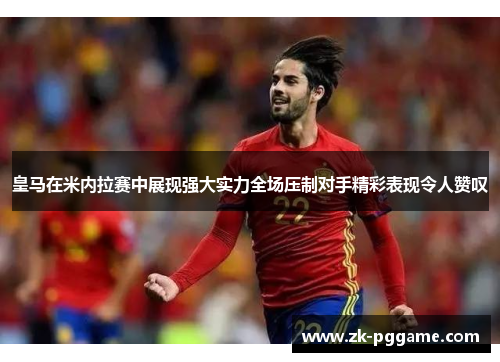 皇马在米内拉赛中展现强大实力全场压制对手精彩表现令人赞叹