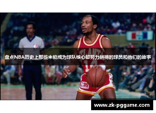 盘点NBA历史上那些未能成为球队核心却努力拼搏的球员和他们的故事