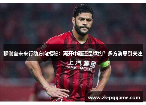 穆谢奎未来行动方向揭秘:离开中超还是续约?多方消息引关注 穆谢奎未来行动方向揭秘:离开中超还是续约?多方消息引关注