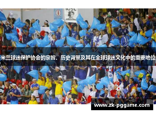 米兰球迷保护协会的宗旨、历史背景及其在全球球迷文化中的重要地位 米兰球迷保护协会的宗旨、历史背景及其在全球球迷文化中的重要地位