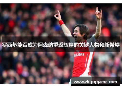 罗西基能否成为阿森纳重返辉煌的关键人物和新希望