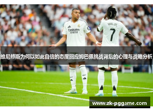 维尼修斯为何以如此自信的态度回应姆巴佩挑战背后的心理与战略分析 维尼修斯为何以如此自信的态度回应姆巴佩挑战背后的心理与战略分析