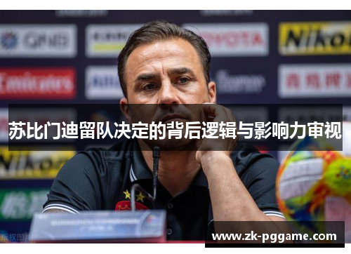 苏比门迪留队决定的背后逻辑与影响力审视 苏比门迪留队决定的背后逻辑与影响力审视