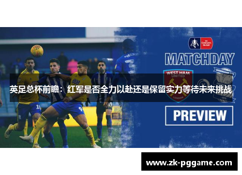 英足总杯前瞻：红军是否全力以赴还是保留实力等待未来挑战