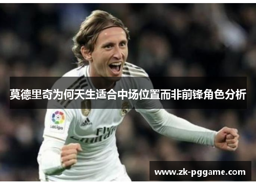 莫德里奇为何天生适合中场位置而非前锋角色分析