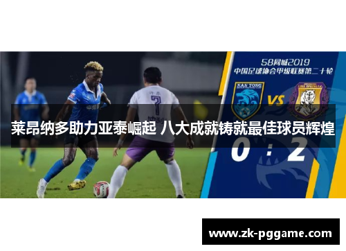 莱昂纳多助力亚泰崛起 八大成就铸就最佳球员辉煌