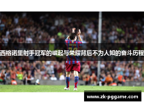 西格诺里射手冠军的崛起与荣耀背后不为人知的奋斗历程 西格诺里射手冠军的崛起与荣耀背后不为人知的奋斗历程