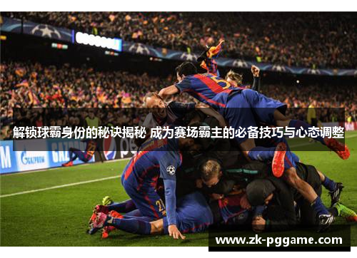 解锁球霸身份的秘诀揭秘 成为赛场霸主的必备技巧与心态调整