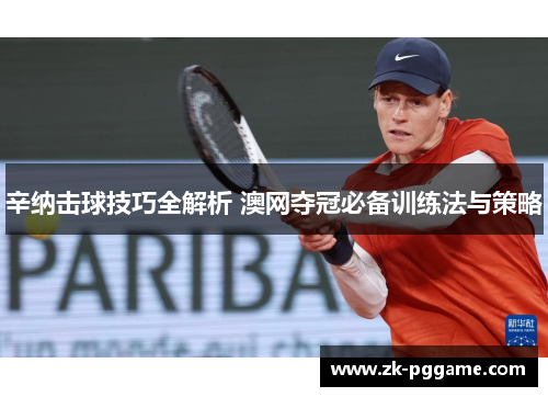 辛纳击球技巧全解析 澳网夺冠必备训练法与策略 辛纳击球技巧全解析 澳网夺冠必备训练法与策略