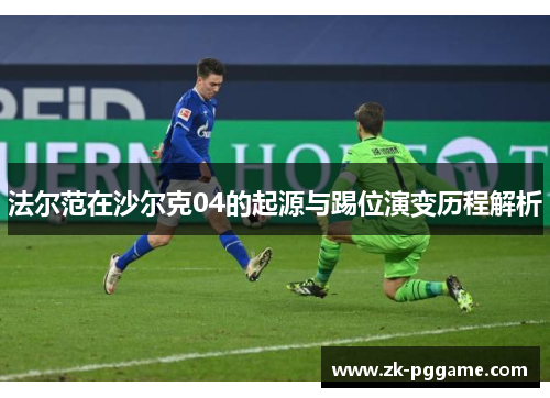 法尔范在沙尔克04的起源与踢位演变历程解析 法尔范在沙尔克04的起源与踢位演变历程解析