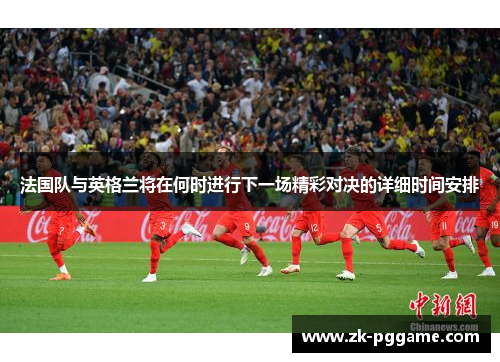 法国队与英格兰将在何时进行下一场精彩对决的详细时间安排 法国队与英格兰将在何时进行下一场精彩对决的详细时间安排