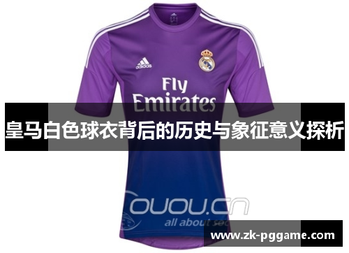 皇马白色球衣背后的历史与象征意义探析 皇马白色球衣背后的历史与象征意义探析